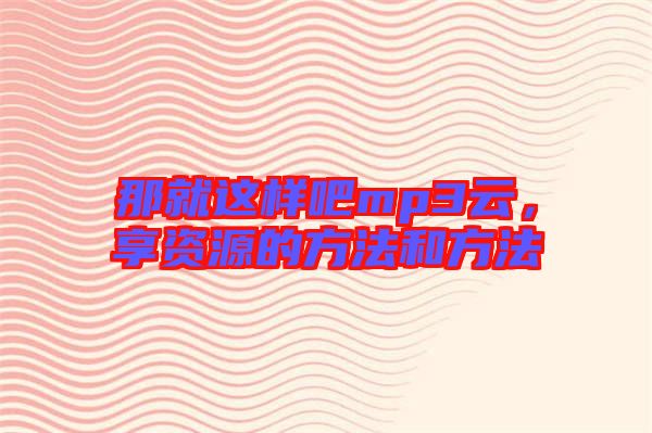 那就這樣吧mp3云，享資源的方法和方法