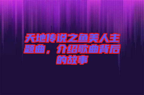 天地傳說之魚美人主題曲，介紹歌曲背后的故事