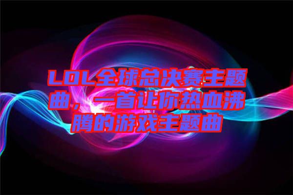 LOL全球總決賽主題曲，一首讓你熱血沸騰的游戲主題曲