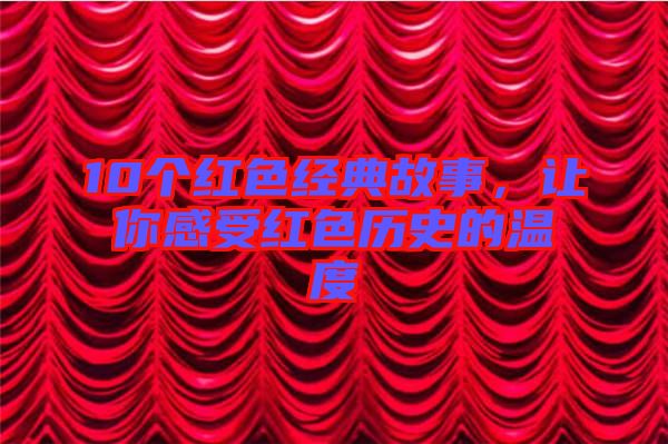 10個(gè)紅色經(jīng)典故事，讓你感受紅色歷史的溫度