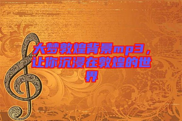 大夢敦煌背景mp3，讓你沉浸在敦煌的世界