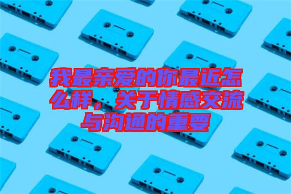 我最親愛的你最近怎么樣，關于情感交流與溝通的重要