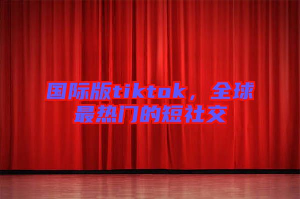 國際版tiktok，全球最熱門的短社交