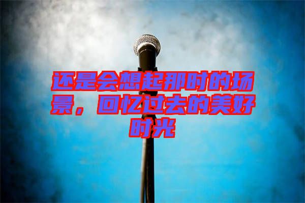 還是會想起那時的場景，回憶過去的美好時光
