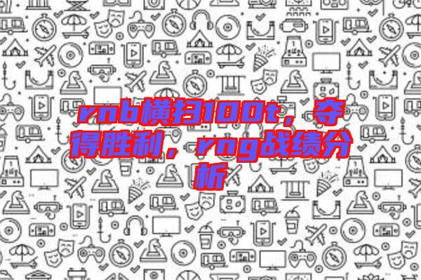 rnb橫掃100t，奪得勝利，rng戰(zhàn)績分析