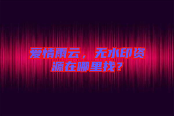 愛情雨云，無水印資源在哪里找？