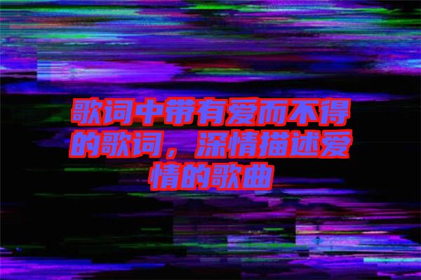 歌詞中帶有愛而不得的歌詞，深情描述愛情的歌曲