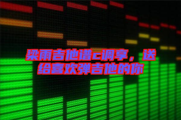 梁雨吉他譜c調(diào)享，送給喜歡彈吉他的你