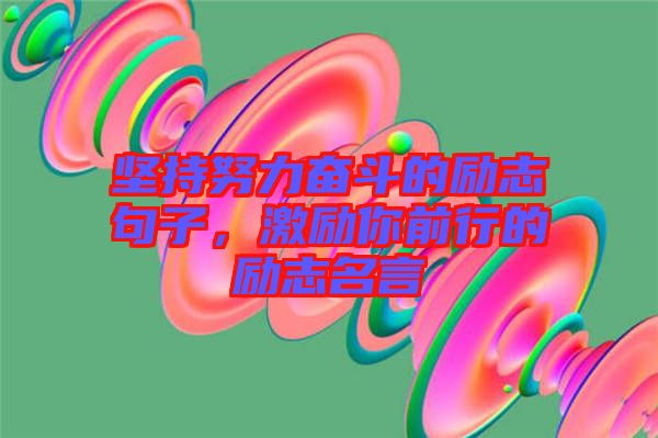 堅持努力奮斗的勵志句子，激勵你前行的勵志名言