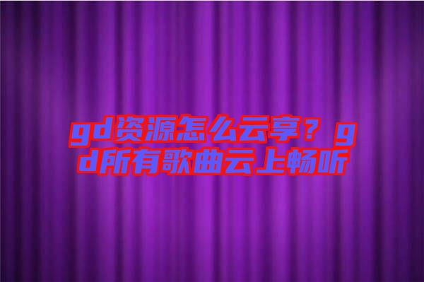 gd資源怎么云享？gd所有歌曲云上暢聽
