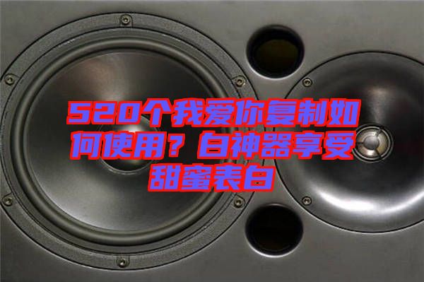 520個(gè)我愛(ài)你復(fù)制如何使用？白神器享受甜蜜表白