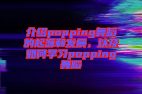 介紹popping舞蹈的起源和發(fā)展，以及如何學(xué)習(xí)popping舞蹈