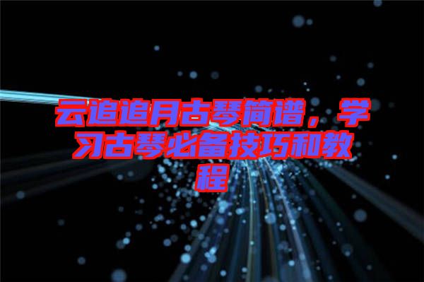 云追追月古琴簡譜，學習古琴必備技巧和教程