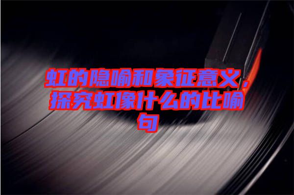 虹的隱喻和象征意義，探究虹像什么的比喻句