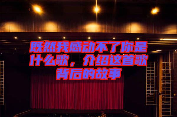 既然我感動不了你是什么歌，介紹這首歌背后的故事