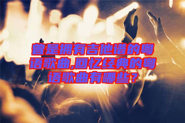 曾是擁有吉他譜的粵語歌曲,回憶經(jīng)典的粵語歌曲有哪些？