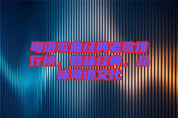 粵語歌曲經典老歌排行榜，回味經典，品味粵語文化