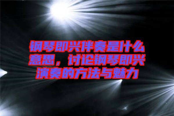 鋼琴即興伴奏是什么意思，討論鋼琴即興演奏的方法與魅力