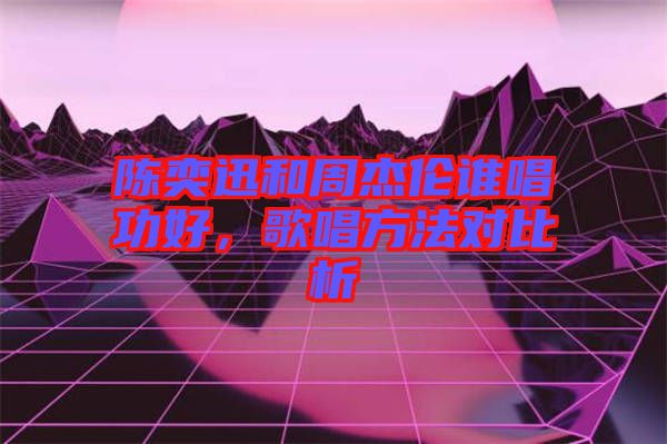 陳奕迅和周杰倫誰唱功好，歌唱方法對比析