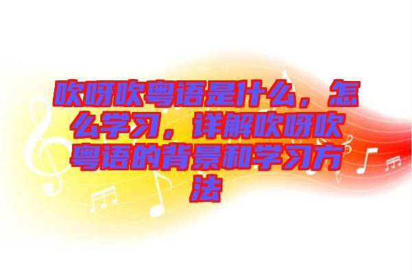 吹呀吹粵語是什么，怎么學習，詳解吹呀吹粵語的背景和學習方法