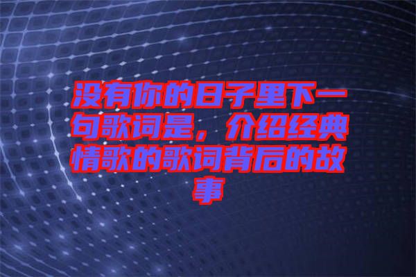 沒(méi)有你的日子里下一句歌詞是，介紹經(jīng)典情歌的歌詞背后的故事