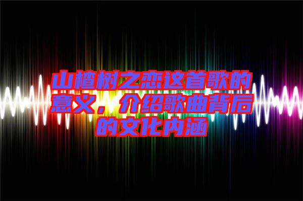 山楂樹之戀這首歌的意義，介紹歌曲背后的文化內(nèi)涵