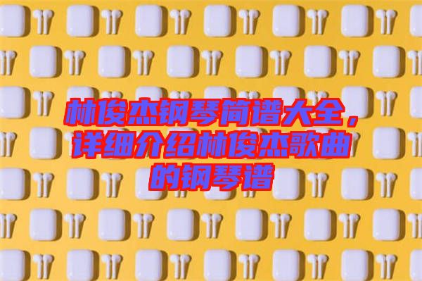 林俊杰鋼琴簡(jiǎn)譜大全，詳細(xì)介紹林俊杰歌曲的鋼琴譜