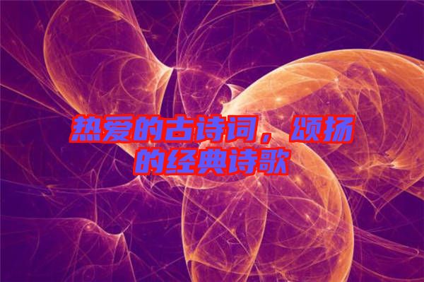 熱愛(ài)的古詩(shī)詞，頌揚(yáng)的經(jīng)典詩(shī)歌