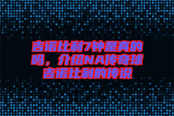 吉諾比利7鐘是真的嗎，介紹NA傳奇球吉諾比利的傳說