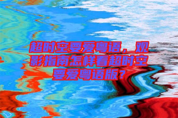 超時空要愛粵語，觀影指南怎樣看超時空要愛粵語版？