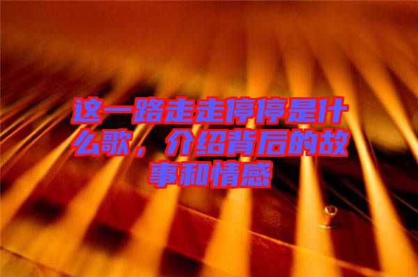 這一路走走停停是什么歌，介紹背后的故事和情感