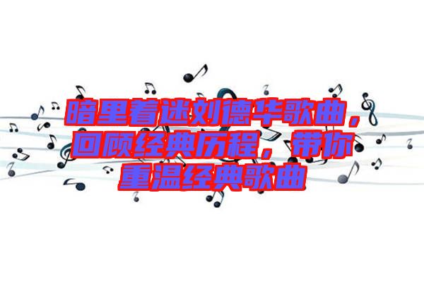 暗里著迷劉德華歌曲，回顧經(jīng)典歷程，帶你重溫經(jīng)典歌曲