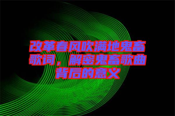 改革春風(fēng)吹滿地鬼畜歌詞，解密鬼畜歌曲背后的意義