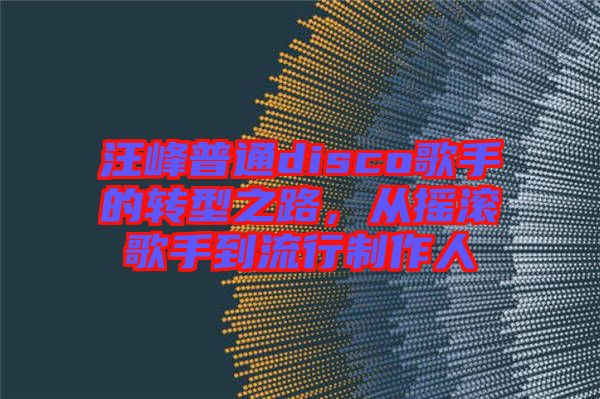 汪峰普通disco歌手的轉(zhuǎn)型之路，從搖滾歌手到流行制作人