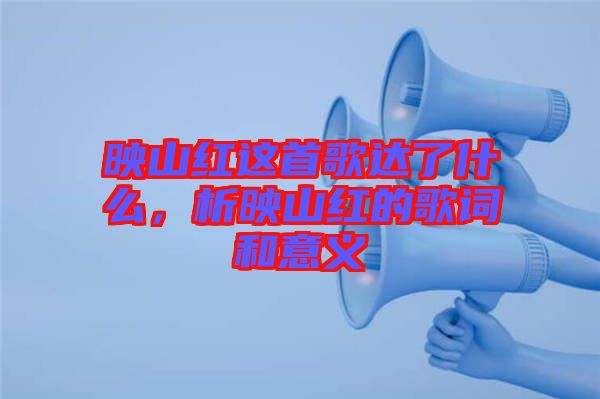 映山紅這首歌達(dá)了什么，析映山紅的歌詞和意義