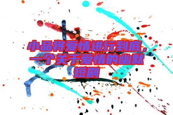 小品將愛情進行到底，一個關于愛情的幽默短劇