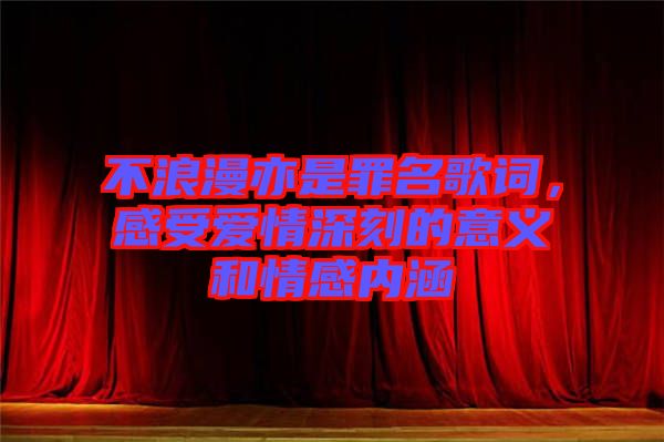 不浪漫亦是罪名歌詞，感受愛情深刻的意義和情感內(nèi)涵