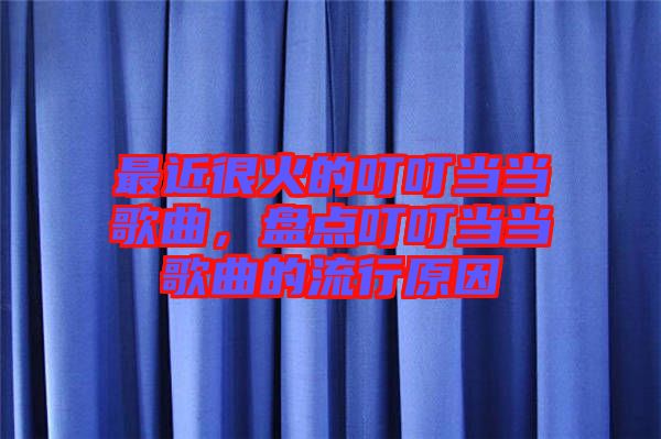 最近很火的叮叮當(dāng)當(dāng)歌曲，盤點(diǎn)叮叮當(dāng)當(dāng)歌曲的流行原因