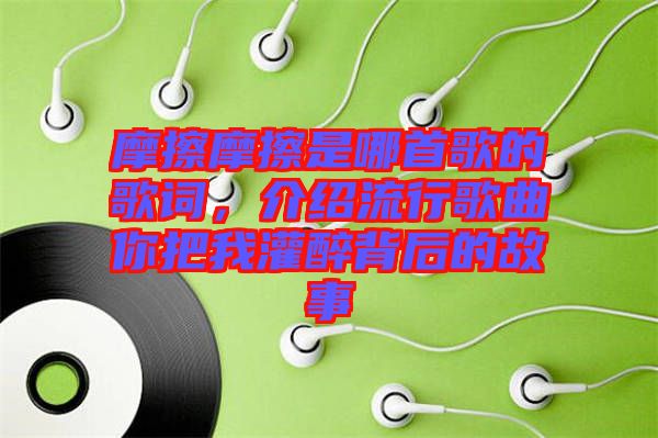 摩擦摩擦是哪首歌的歌詞，介紹流行歌曲你把我灌醉背后的故事