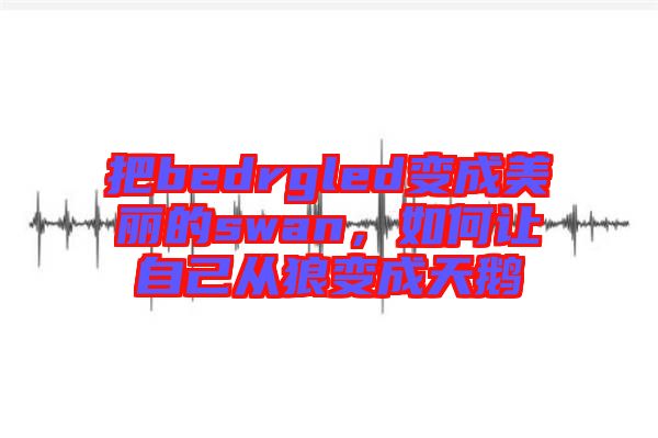 把bedrgled變成美麗的swan，如何讓自己從狼變成天鵝