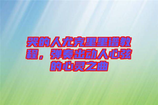 哭的人尤克里里譜教程，彈奏出動(dòng)人心弦的心靈之曲