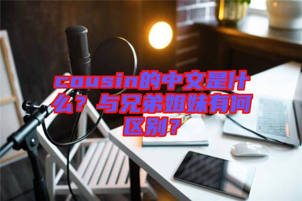 cousin的中文是什么？與兄弟姐妹有何區(qū)別？