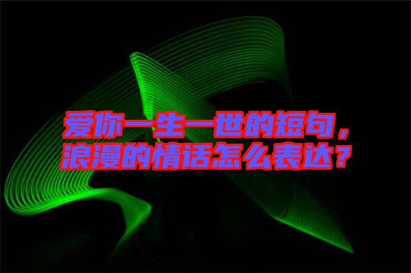 愛你一生一世的短句，浪漫的情話怎么表達(dá)？