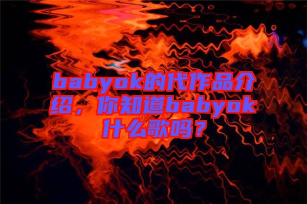 babyok的代作品介紹，你知道babyok什么歌嗎？