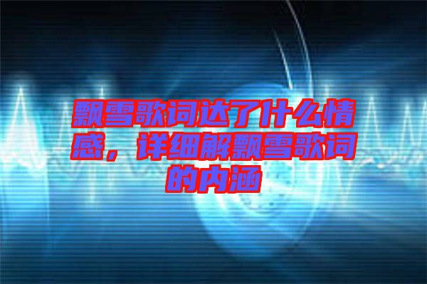 飄雪歌詞達(dá)了什么情感，詳細(xì)解飄雪歌詞的內(nèi)涵