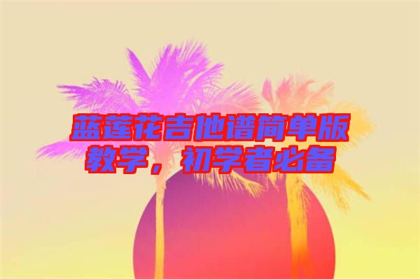 藍(lán)蓮花吉他譜簡(jiǎn)單版教學(xué)，初學(xué)者必備
