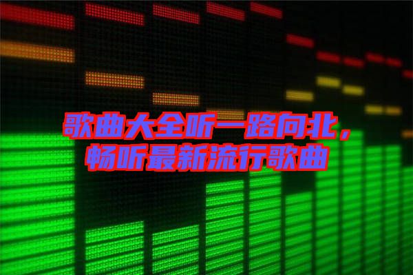 歌曲大全聽一路向北，暢聽最新流行歌曲