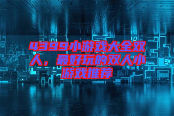 4399小游戲大全雙人，最好玩的雙人小游戲推薦