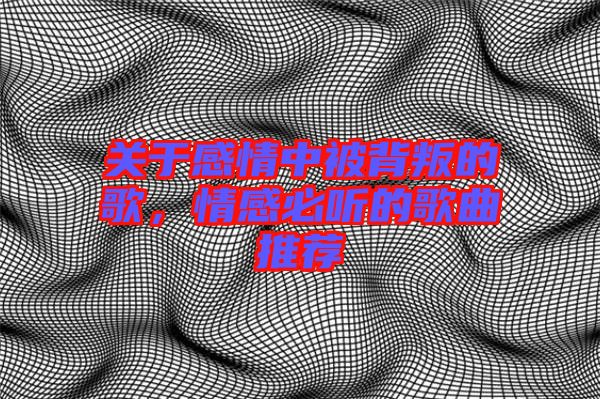 關(guān)于感情中被背叛的歌，情感必聽的歌曲推薦