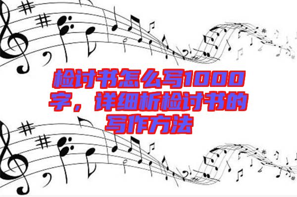 檢討書怎么寫1000字，詳細析檢討書的寫作方法